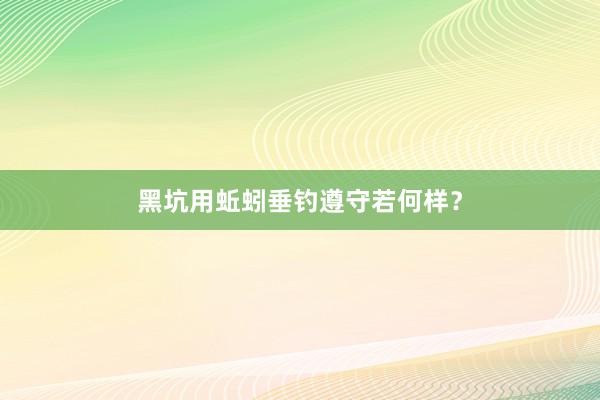 黑坑用蚯蚓垂钓遵守若何样？